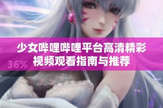少女哔哩哔哩平台高清精彩视频观看指南与推荐