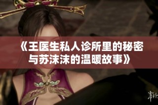 《王医生私人诊所里的秘密与苏沫沫的温暖故事》