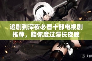 追剧到深夜必看十部电视剧推荐，陪你度过漫长夜晚