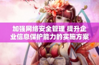 加强网络安全管理 提升企业信息保护能力的实施方案