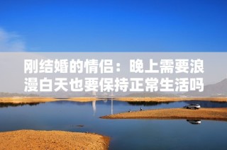 刚结婚的情侣：晚上需要浪漫白天也要保持正常生活吗