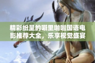 精彩纷呈的噼里啪啦国语电影推荐大全，乐享视觉盛宴