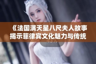 《法国满天星八尺夫人故事揭示菲律宾文化魅力与传统》