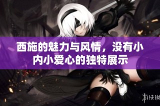 西施的魅力与风情，没有小内小爱心的独特展示