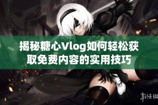 揭秘糖心Vlog如何轻松获取免费内容的实用技巧