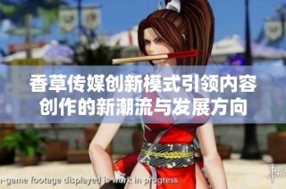 香草传媒创新模式引领内容创作的新潮流与发展方向