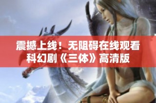 震撼上线！无阻碍在线观看科幻剧《三体》高清版