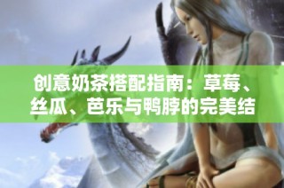 创意奶茶搭配指南：草莓、丝瓜、芭乐与鸭脖的完美结合