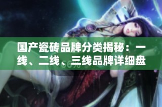 国产瓷砖品牌分类揭秘：一线、二线、三线品牌详细盘点与推荐