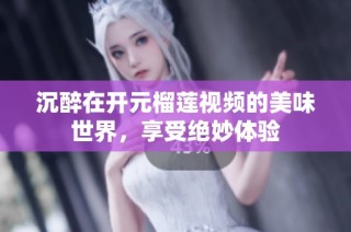 沉醉在开元榴莲视频的美味世界，享受绝妙体验