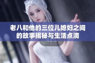老八和他的三位儿媳妇之间的故事揭秘与生活点滴