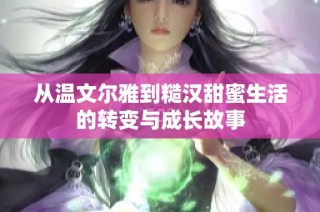 从温文尔雅到糙汉甜蜜生活的转变与成长故事
