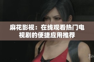 麻花影视：在线观看热门电视剧的便捷应用推荐