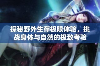 探秘野外生存极限体验，挑战身体与自然的极致考验