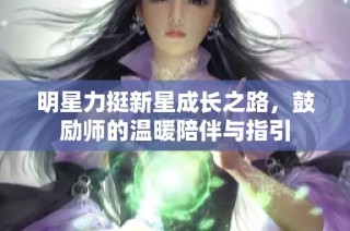明星力挺新星成长之路，鼓励师的温暖陪伴与指引