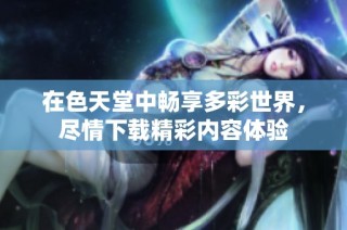 在色天堂中畅享多彩世界，尽情下载精彩内容体验