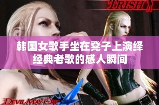 韩国女歌手坐在凳子上演绎经典老歌的感人瞬间
