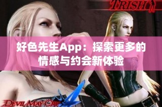 好色先生App：探索更多的情感与约会新体验