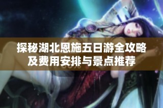 探秘湖北恩施五日游全攻略及费用安排与景点推荐