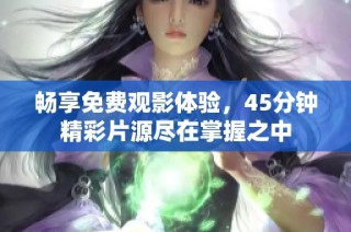畅享免费观影体验，45分钟精彩片源尽在掌握之中