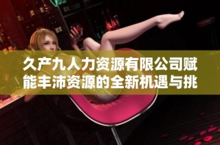 久产九人力资源有限公司赋能丰沛资源的全新机遇与挑战