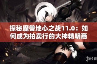 探秘魔兽地心之战11.0：如何成为拍卖行的大神精明商人