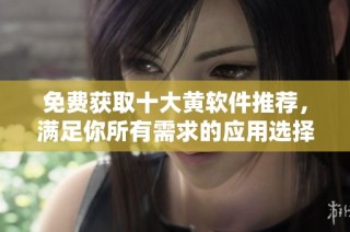 免费获取十大黄软件推荐，满足你所有需求的应用选择