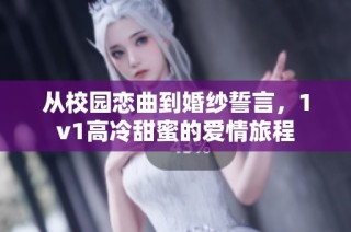 从校园恋曲到婚纱誓言，1v1高冷甜蜜的爱情旅程