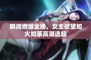 瞬间燃爆全场，女主欲望如火如荼高潮迭起