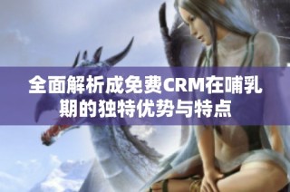 全面解析成免费CRM在哺乳期的独特优势与特点