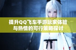 提升QQ飞车手游玩家体验与热情的可行策略探讨