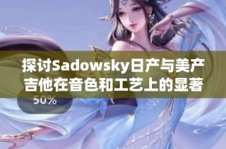 探讨Sadowsky日产与美产吉他在音色和工艺上的显著差异