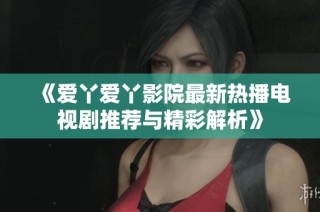 《爱丫爱丫影院最新热播电视剧推荐与精彩解析》
