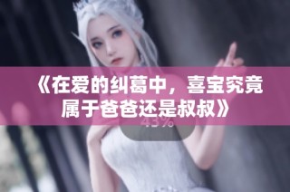 《在爱的纠葛中，喜宝究竟属于爸爸还是叔叔》