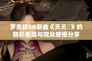 罗志祥5G新曲《天天奭》的精彩表现与观众感悟分享
