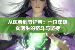 从医者到守护者：一位年轻女医生的奋斗与坚持