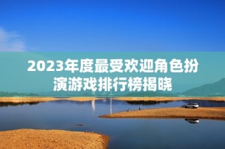 2023年度最受欢迎角色扮演游戏排行榜揭晓
