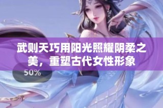 武则天巧用阳光照耀阴柔之美，重塑古代女性形象
