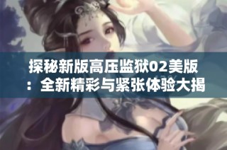 探秘新版高压监狱02美版：全新精彩与紧张体验大揭晓