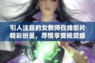 引人注目的女教师在线影片精彩纷呈，尽情享受视觉盛宴