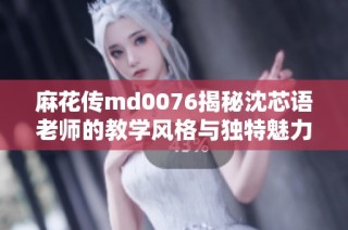麻花传md0076揭秘沈芯语老师的教学风格与独特魅力