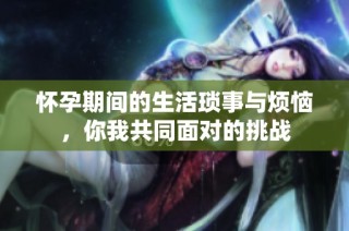 怀孕期间的生活琐事与烦恼，你我共同面对的挑战
