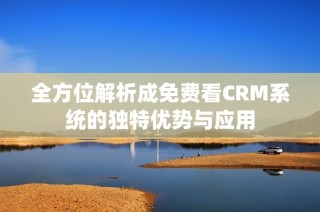 全方位解析成免费看CRM系统的独特优势与应用
