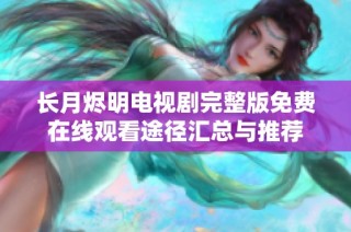 长月烬明电视剧完整版免费在线观看途径汇总与推荐