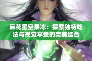 麻花星空果冻：探索独特吃法与视觉享受的完美结合