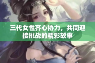 三代女性齐心协力，共同迎接挑战的精彩故事