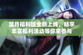 蓝月福利版全新上线，畅享丰富福利活动等你来参与