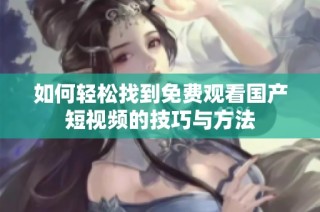 如何轻松找到免费观看国产短视频的技巧与方法