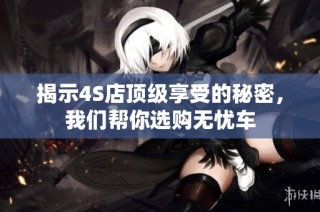 揭示4S店顶级享受的秘密，我们帮你选购无忧车