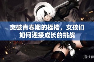 突破青春期的桎梏，女孩们如何迎接成长的挑战